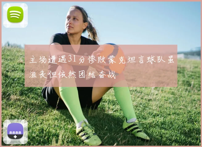 主场遭遇31分惨败蒙克坦言球队虽沮丧但依然团结奋战