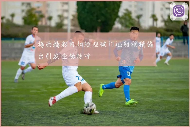 梅西精彩内切险些破门远射稍稍偏出引发全场惊呼