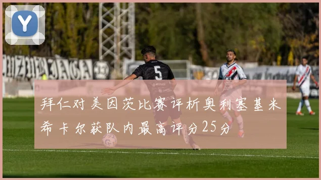 拜仁对美因茨比赛评析奥利塞基米希卡尔获队内最高评分25分