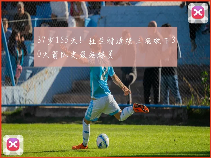 37岁155天！杜兰特连续三场砍下30火箭队史最老球员