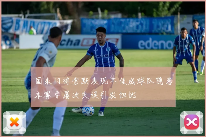 国米门将索默表现不佳成球队隐患本赛季屡次失误引发担忧