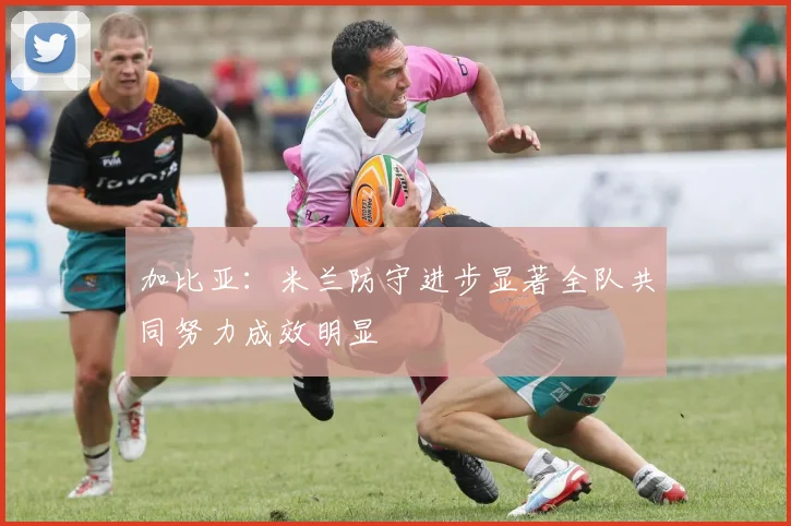 加比亚：米兰防守进步显著全队共同努力成效明显