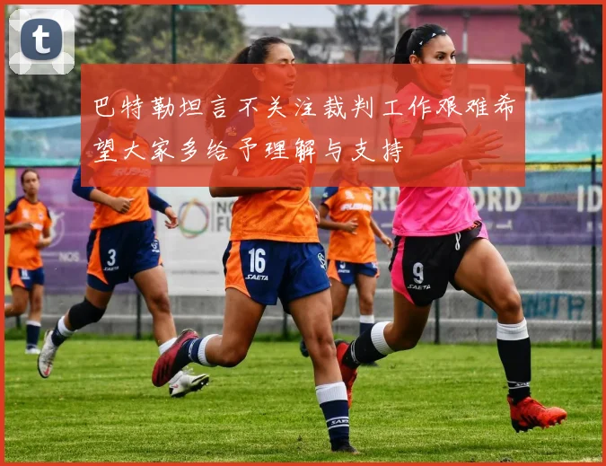 巴特勒坦言不关注裁判工作艰难希望大家多给予理解与支持