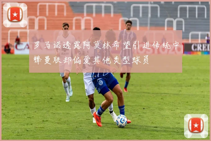罗马诺透露阿莫林希望引进传统中锋曼联却偏爱其他类型球员