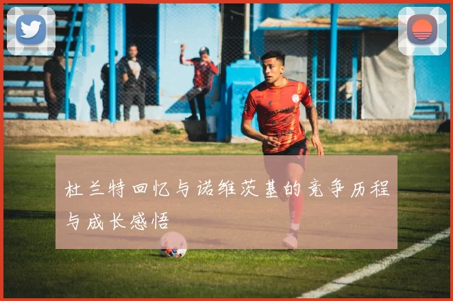 杜兰特回忆与诺维茨基的竞争历程与成长感悟