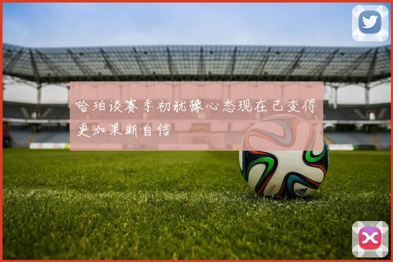 哈珀谈赛季初犹豫心态现在已变得更加果断自信