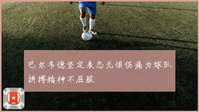 巴尔韦德坚定表态无惧伤痛为球队拼搏精神不屈服