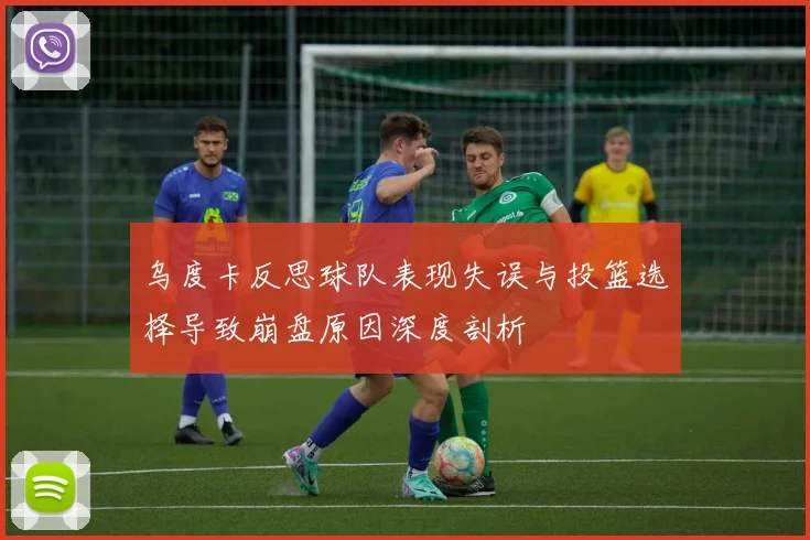 乌度卡反思球队表现失误与投篮选择导致崩盘原因深度剖析