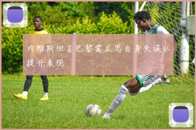 内维斯坦言巴黎需反思自身失误以提升表现