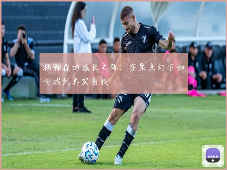 杨瀚森的成长之路：在聚光灯下如何找到真实自我