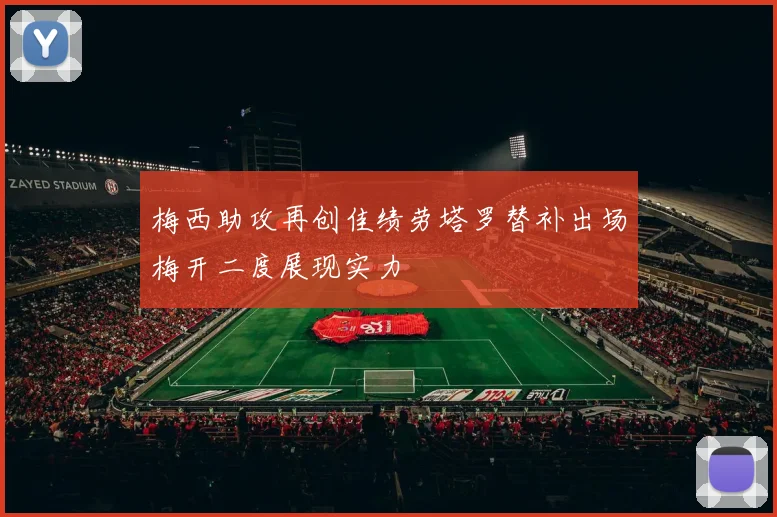 梅西助攻再创佳绩劳塔罗替补出场梅开二度展现实力