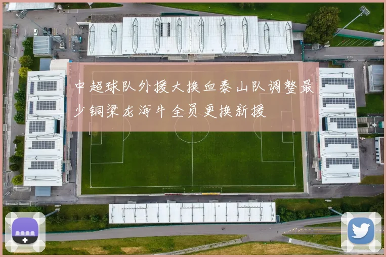 中超球队外援大换血泰山队调整最少铜梁龙海牛全员更换新援