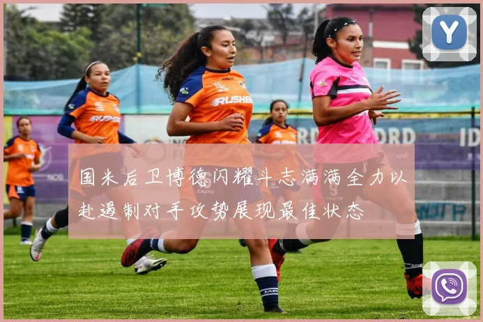 国米后卫博德闪耀斗志满满全力以赴遏制对手攻势展现最佳状态
