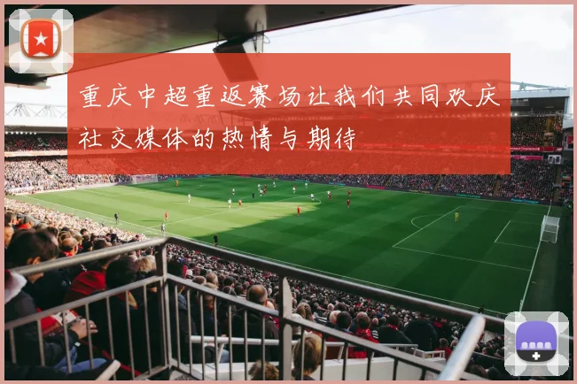 重庆中超重返赛场让我们共同欢庆社交媒体的热情与期待
