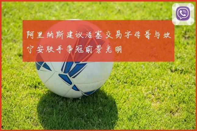 阿里纳斯建议活塞交易字母哥与坎宁安联手争冠前景光明