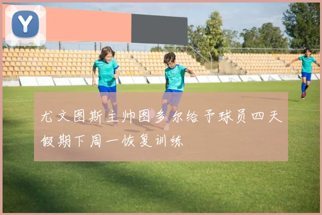 尤文图斯主帅图多尔给予球员四天假期下周一恢复训练