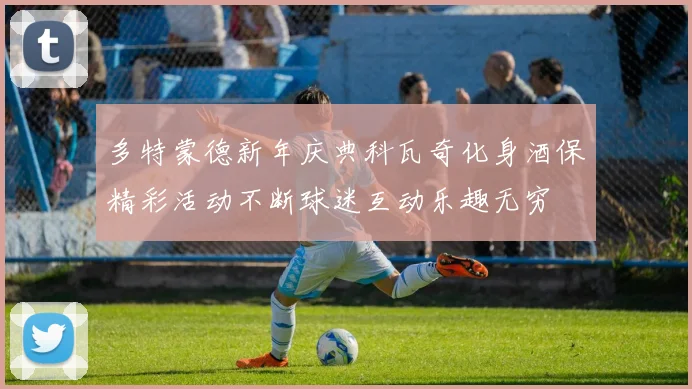 多特蒙德新年庆典科瓦奇化身酒保精彩活动不断球迷互动乐趣无穷