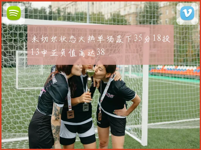 米切尔状态火热单场轰下35分18投13中正负值高达38
