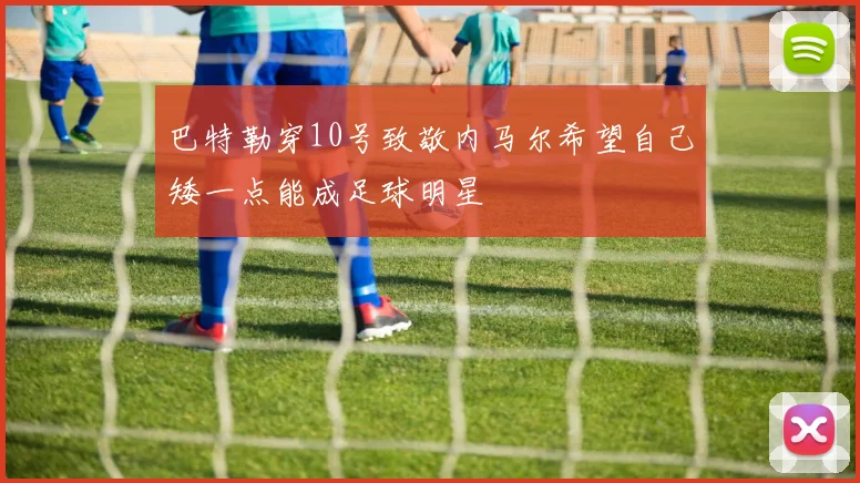 巴特勒穿10号致敬内马尔希望自己矮一点能成足球明星