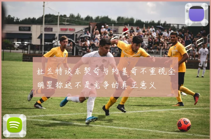 杜兰特谈东契奇与约基奇不重视全明星称这不是竞争的真正意义