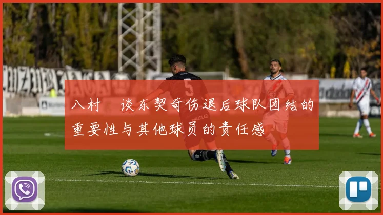 八村塁谈东契奇伤退后球队团结的重要性与其他球员的责任感