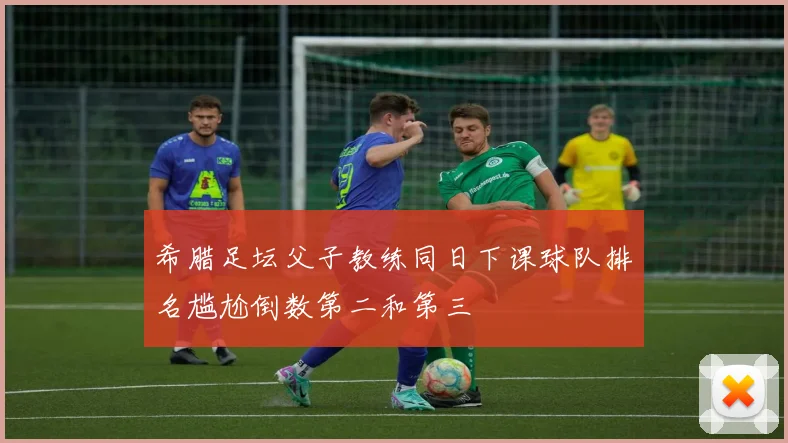 希腊足坛父子教练同日下课球队排名尴尬倒数第二和第三