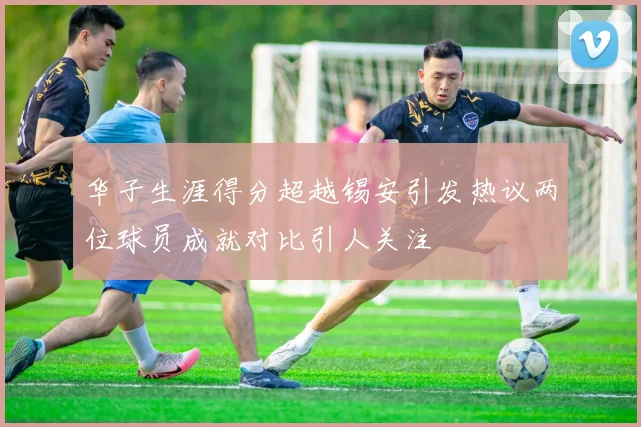 华子生涯得分超越锡安引发热议两位球员成就对比引人关注