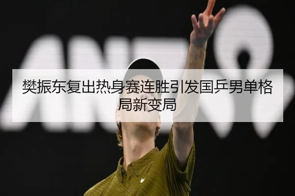 樊振东复出热身赛连胜引发国乒男单格局新变局 - BOYUSPORTS